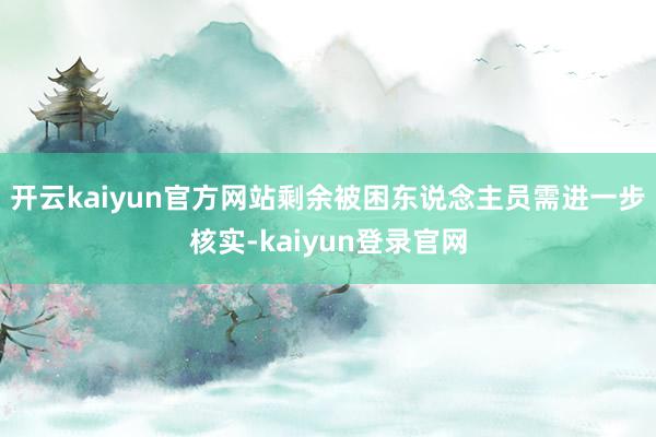 開云kaiyun官方網站剩余被困東說念主員需進一步核實-kaiyun登錄官網