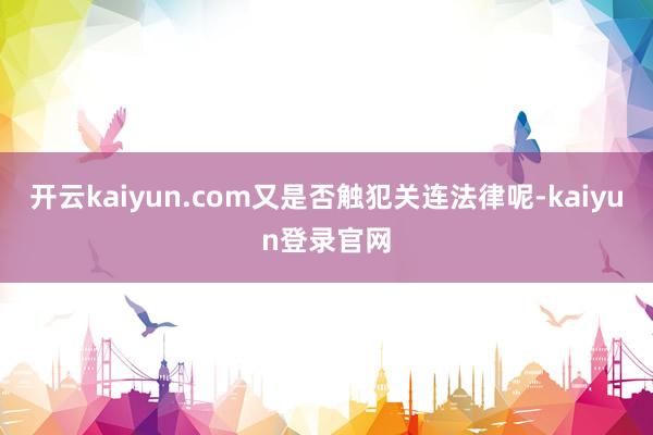 開(kāi)云kaiyun.com又是否觸犯關(guān)連法律呢-kaiyun登錄官網(wǎng)