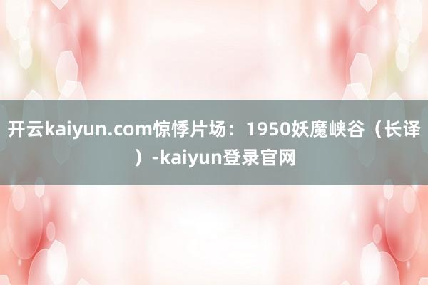 開云kaiyun.com驚悸片場：1950妖魔峽谷（長譯）-kaiyun登錄官網(wǎng)