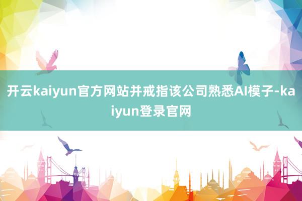 開云kaiyun官方網(wǎng)站并戒指該公司熟悉AI模子-kaiyun登錄官網(wǎng)