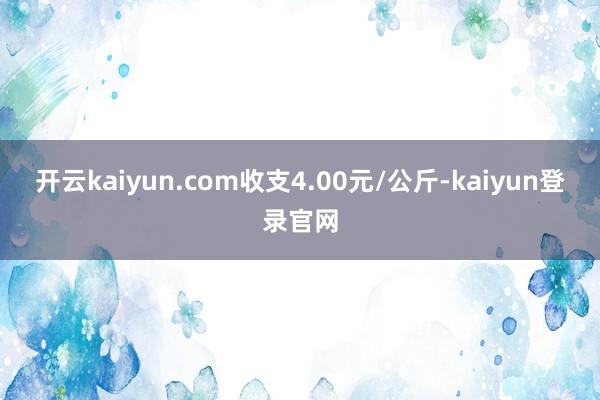 開云kaiyun.com收支4.00元/公斤-kaiyun登錄官網(wǎng)