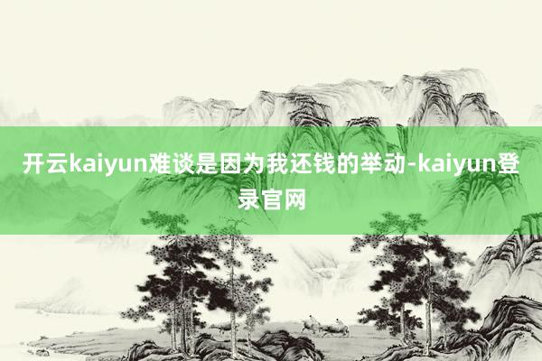 開云kaiyun難談是因?yàn)槲疫€錢的舉動-kaiyun登錄官網(wǎng)