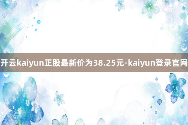 開云kaiyun正股最新價(jià)為38.25元-kaiyun登錄官網(wǎng)