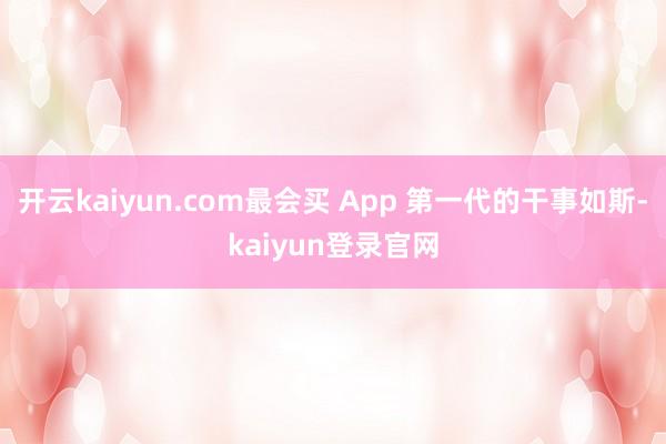開云kaiyun.com最會買 App 第一代的干事如斯-kaiyun登錄官網