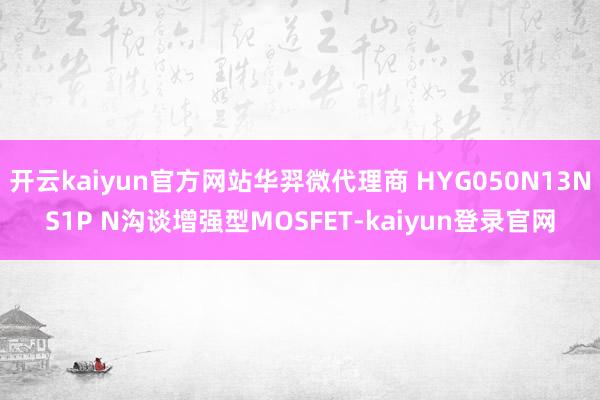 開云kaiyun官方網(wǎng)站華羿微代理商 HYG050N13NS1P N溝談增強(qiáng)型MOSFET-kaiyun登錄官網(wǎng)