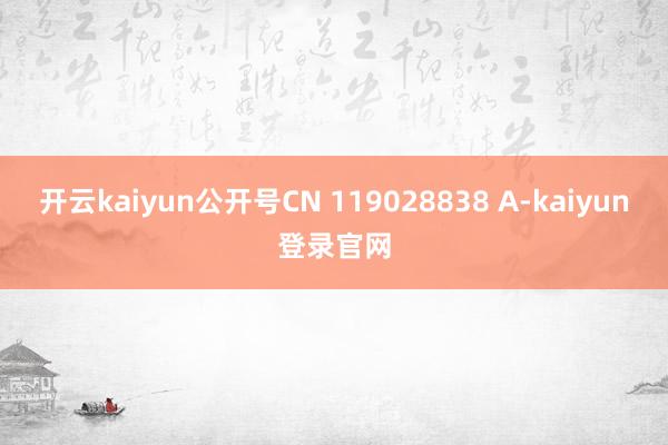 開云kaiyun公開號CN 119028838 A-kaiyun登錄官網
