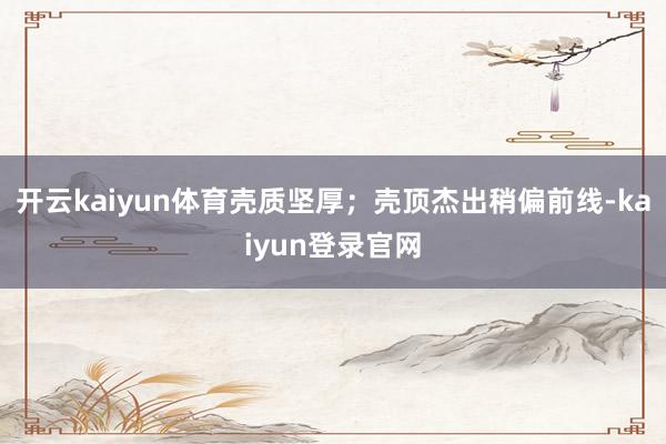 開(kāi)云kaiyun體育殼質(zhì)堅(jiān)厚；殼頂杰出稍偏前線-kaiyun登錄官網(wǎng)