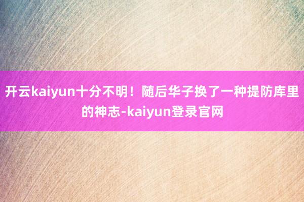 開云kaiyun十分不明！隨后華子換了一種提防庫里的神志-kaiyun登錄官網(wǎng)