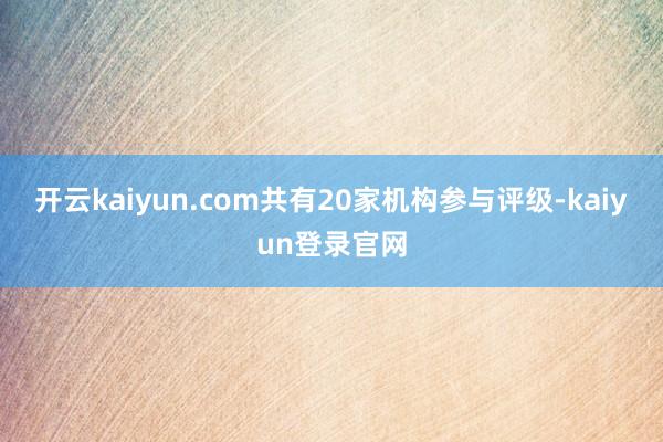 開云kaiyun.com共有20家機構(gòu)參與評級-kaiyun登錄官網(wǎng)