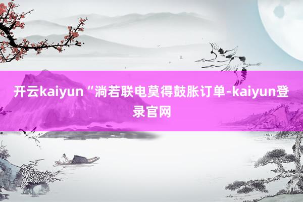 開云kaiyun“淌若聯電莫得鼓脹訂單-kaiyun登錄官網