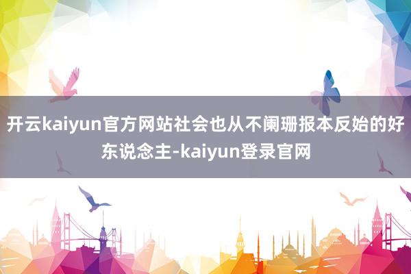 開云kaiyun官方網站社會也從不闌珊報本反始的好東說念主-kaiyun登錄官網