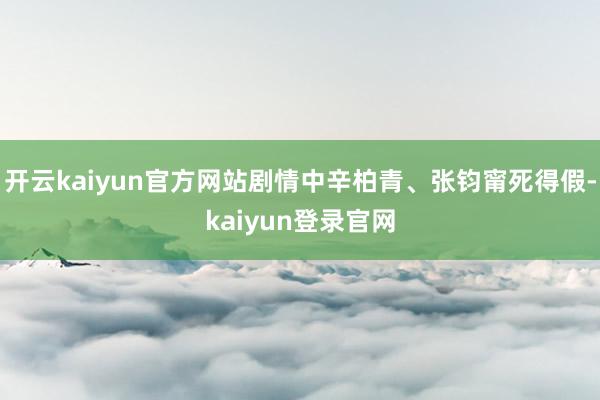 開云kaiyun官方網站劇情中辛柏青、張鈞甯死得假-kaiyun登錄官網