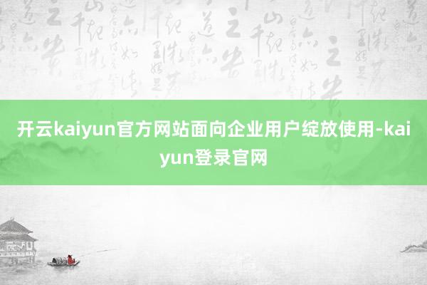 開云kaiyun官方網站面向企業用戶綻放使用-kaiyun登錄官網