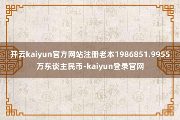 開云kaiyun官方網站注冊老本1986851.9955萬東談主民幣-kaiyun登錄官網