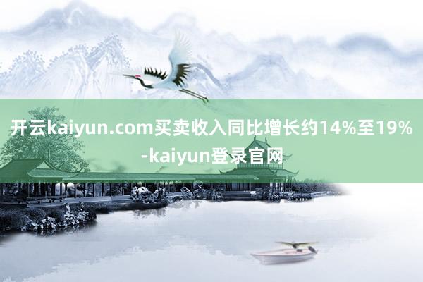 開(kāi)云kaiyun.com買(mǎi)賣(mài)收入同比增長(zhǎng)約14%至19%-kaiyun登錄官網(wǎng)