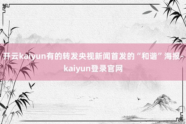 開(kāi)云kaiyun有的轉(zhuǎn)發(fā)央視新聞首發(fā)的“和諧”海報(bào)-kaiyun登錄官網(wǎng)