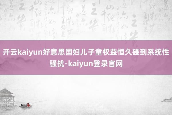 開(kāi)云kaiyun好意思國(guó)婦兒子童權(quán)益恒久碰到系統(tǒng)性騷擾-kaiyun登錄官網(wǎng)