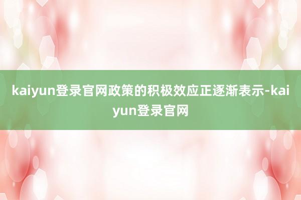 kaiyun登錄官網(wǎng)政策的積極效應(yīng)正逐漸表示-kaiyun登錄官網(wǎng)