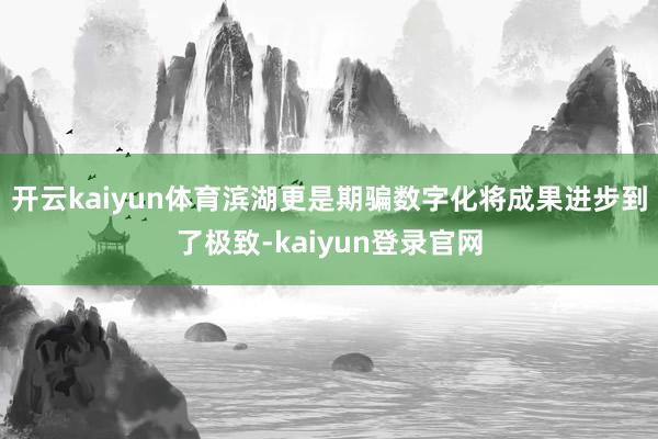 開云kaiyun體育濱湖更是期騙數(shù)字化將成果進(jìn)步到了極致-kaiyun登錄官網(wǎng)