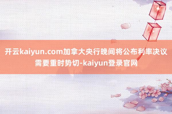 開云kaiyun.com加拿大央行晚間將公布利率決議需要重時勢切-kaiyun登錄官網
