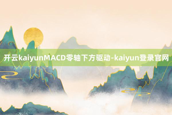 開(kāi)云kaiyunMACD零軸下方驅(qū)動(dòng)-kaiyun登錄官網(wǎng)
