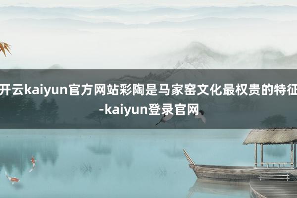 開云kaiyun官方網站彩陶是馬家窯文化最權貴的特征-kaiyun登錄官網