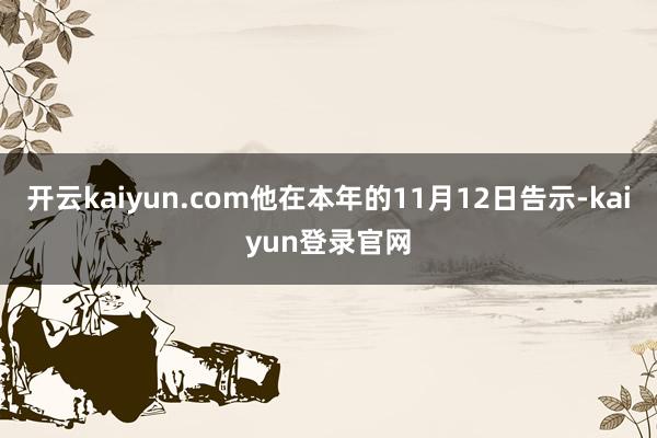 開云kaiyun.com他在本年的11月12日告示-kaiyun登錄官網