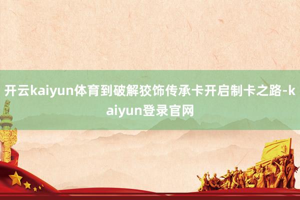 開云kaiyun體育到破解狡飾傳承卡開啟制卡之路-kaiyun登錄官網