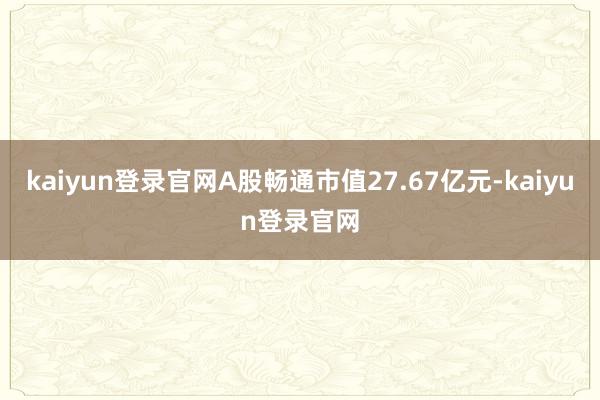 kaiyun登錄官網A股暢通市值27.67億元-kaiyun登錄官網