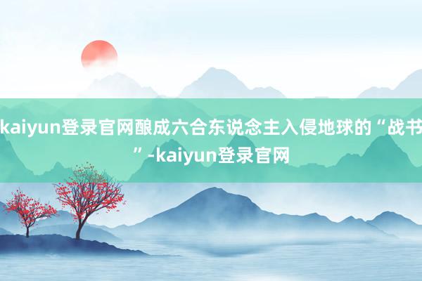 kaiyun登錄官網釀成六合東說念主入侵地球的“戰書”-kaiyun登錄官網