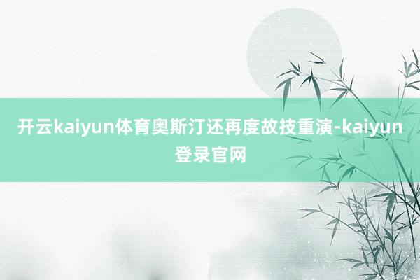 開云kaiyun體育奧斯汀還再度故技重演-kaiyun登錄官網(wǎng)
