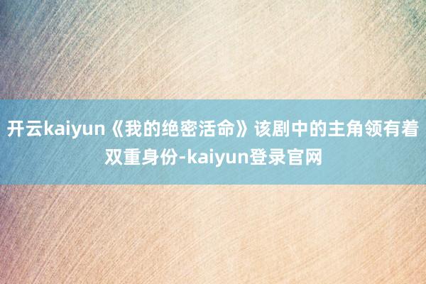 開云kaiyun《我的絕密活命》該劇中的主角領有著雙重身份-kaiyun登錄官網