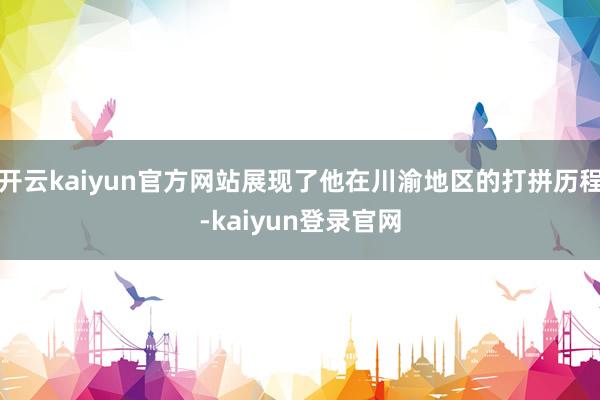 開云kaiyun官方網站展現了他在川渝地區的打拼歷程-kaiyun登錄官網