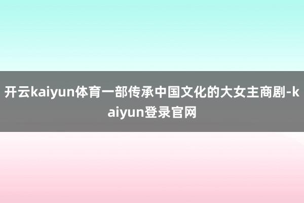 開云kaiyun體育一部傳承中國文化的大女主商劇-kaiyun登錄官網