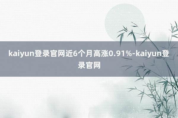 kaiyun登錄官網近6個月高漲0.91%-kaiyun登錄官網