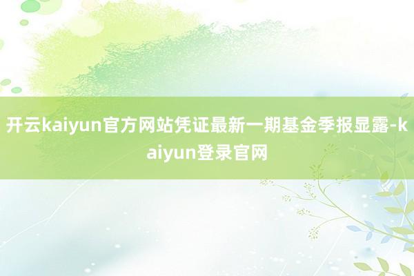 開云kaiyun官方網站憑證最新一期基金季報顯露-kaiyun登錄官網