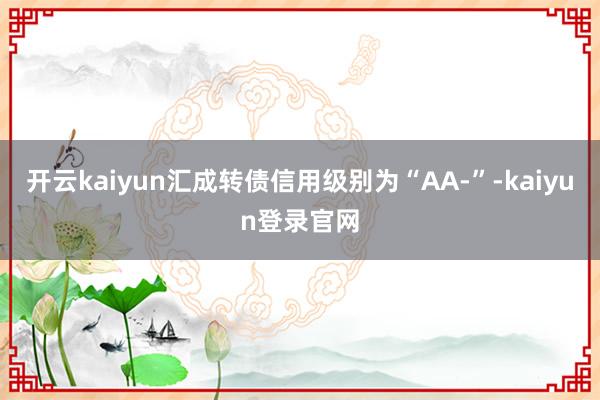 開云kaiyun匯成轉(zhuǎn)債信用級別為“AA-”-kaiyun登錄官網(wǎng)