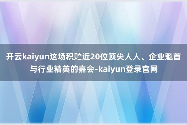 開云kaiyun這場積貯近20位頂尖人人、企業魁首與行業精英的嘉會-kaiyun登錄官網