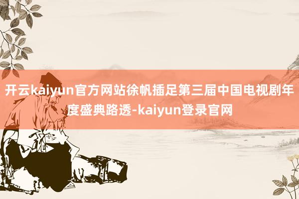 開云kaiyun官方網(wǎng)站徐帆插足第三屆中國電視劇年度盛典路透-kaiyun登錄官網(wǎng)