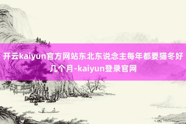 開云kaiyun官方網站東北東說念主每年都要貓冬好幾個月-kaiyun登錄官網