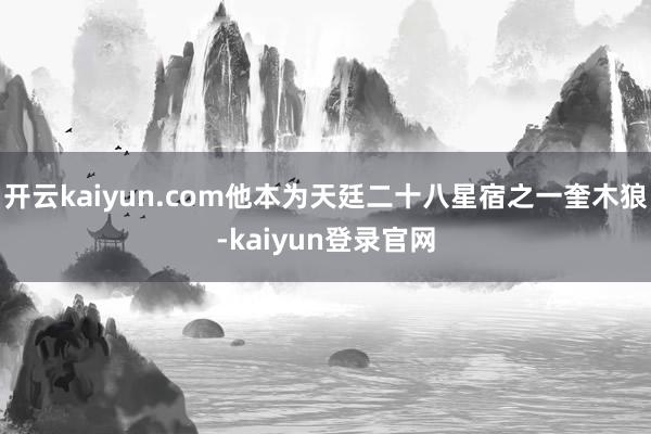 開云kaiyun.com他本為天廷二十八星宿之一奎木狼-kaiyun登錄官網