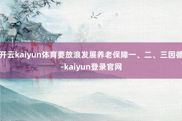 開云kaiyun體育要放浪發(fā)展養(yǎng)老保障一、二、三因循-kaiyun登錄官網(wǎng)