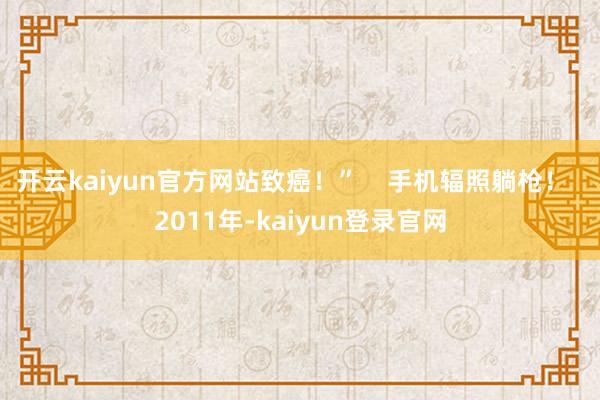 開云kaiyun官方網(wǎng)站致癌！”    手機(jī)輻照躺槍！  2011年-kaiyun登錄官網(wǎng)