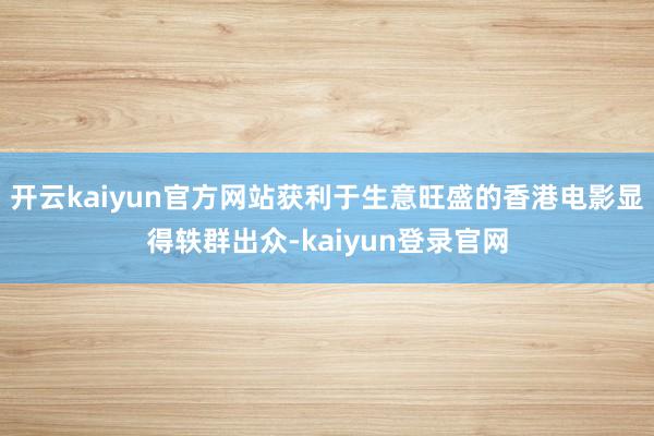 開云kaiyun官方網站獲利于生意旺盛的香港電影顯得軼群出眾-kaiyun登錄官網