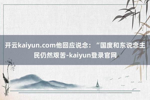 開云kaiyun.com他回應說念：“國度和東說念主民仍然艱苦-kaiyun登錄官網
