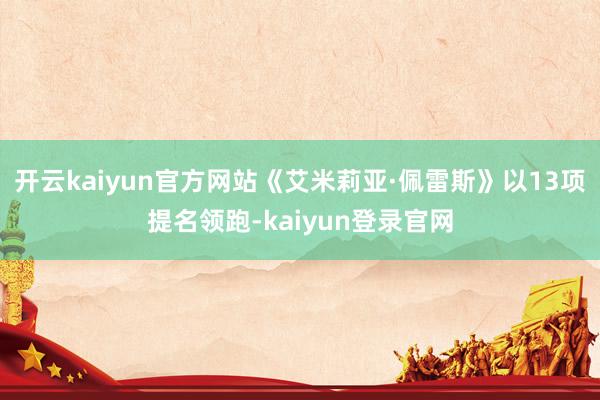 開云kaiyun官方網站《艾米莉亞·佩雷斯》以13項提名領跑-kaiyun登錄官網