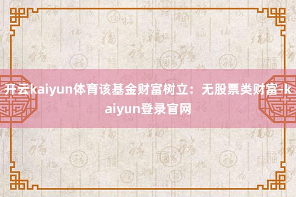 開云kaiyun體育該基金財富樹立：無股票類財富-kaiyun登錄官網