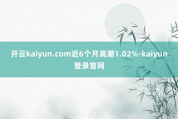 開云kaiyun.com近6個月高潮1.02%-kaiyun登錄官網