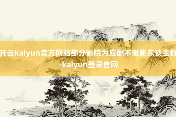 開云kaiyun官方網(wǎng)站部分影院為應(yīng)酬不雅影東談主群-kaiyun登錄官網(wǎng)
