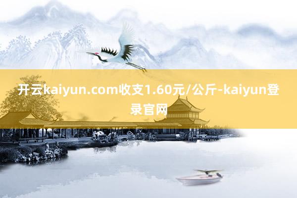 開云kaiyun.com收支1.60元/公斤-kaiyun登錄官網